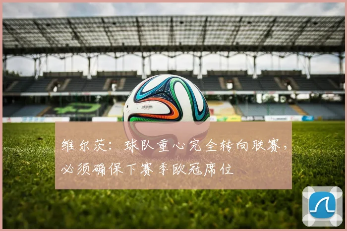 维尔茨：球队重心完全转向联赛，必须确保下赛季欧冠席位