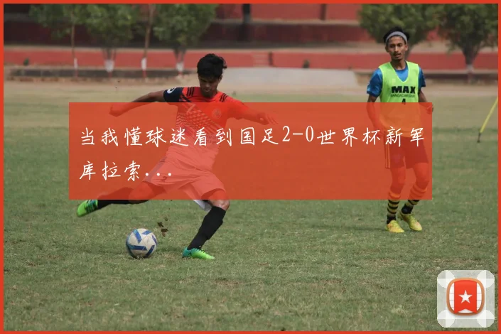 当我懂球迷看到国足2-0世界杯新军库拉索...