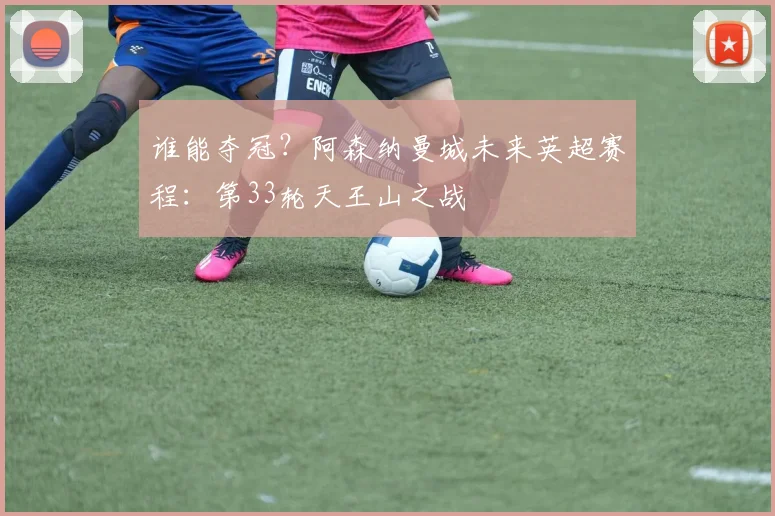 谁能夺冠？阿森纳曼城未来英超赛程：第33轮天王山之战