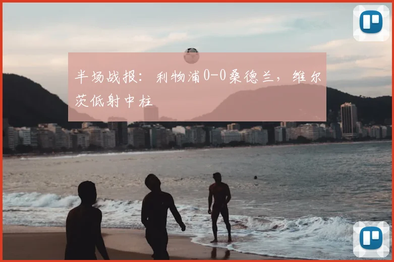 半场战报：利物浦0-0桑德兰，维尔茨低射中柱