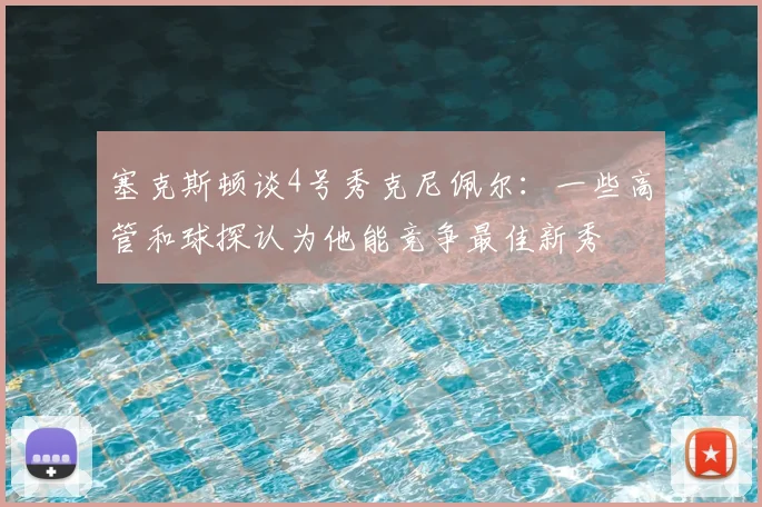 塞克斯顿谈4号秀克尼佩尔：一些高管和球探认为他能竞争最佳新秀