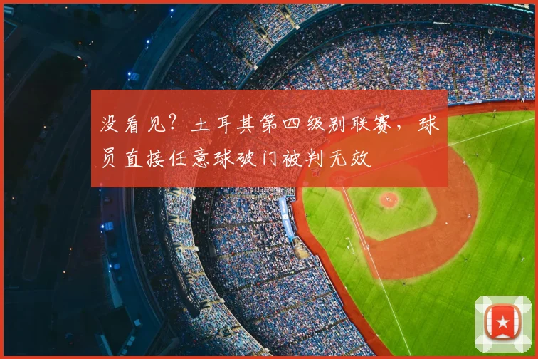 没看见？土耳其第四级别联赛，球员直接任意球破门被判无效