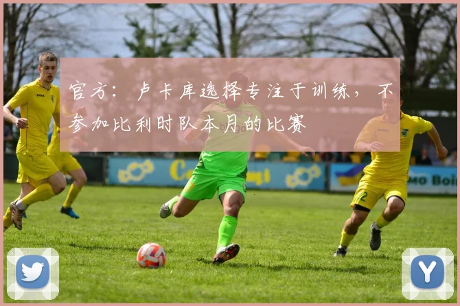 官方：卢卡库选择专注于训练，不参加比利时队本月的比赛