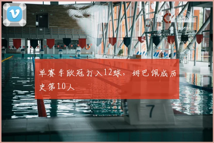 单赛季欧冠打入12球，姆巴佩成历史第10人