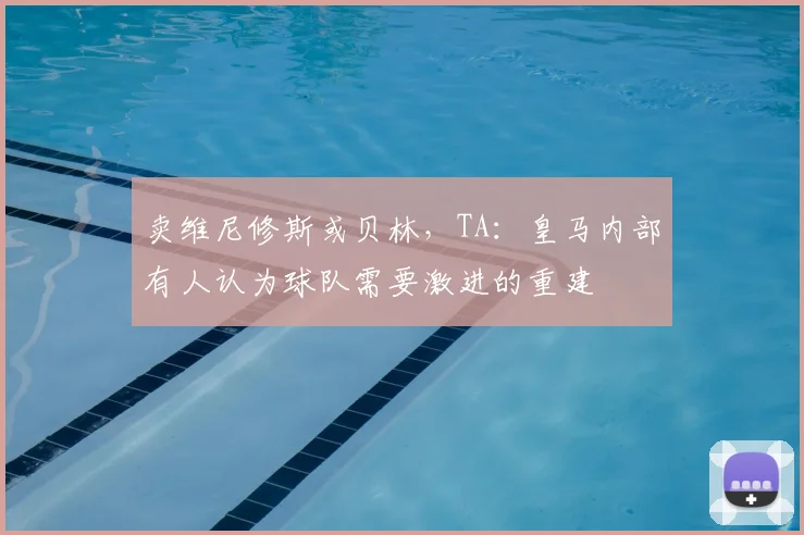 卖维尼修斯或贝林，TA：皇马内部有人认为球队需要激进的重建