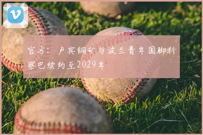 官方：卢宾铜矿与波兰青年国脚科察巴续约至2029年