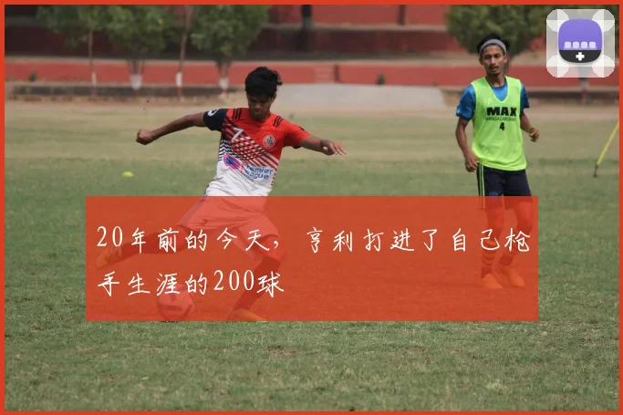 20年前的今天，亨利打进了自己枪手生涯的200球