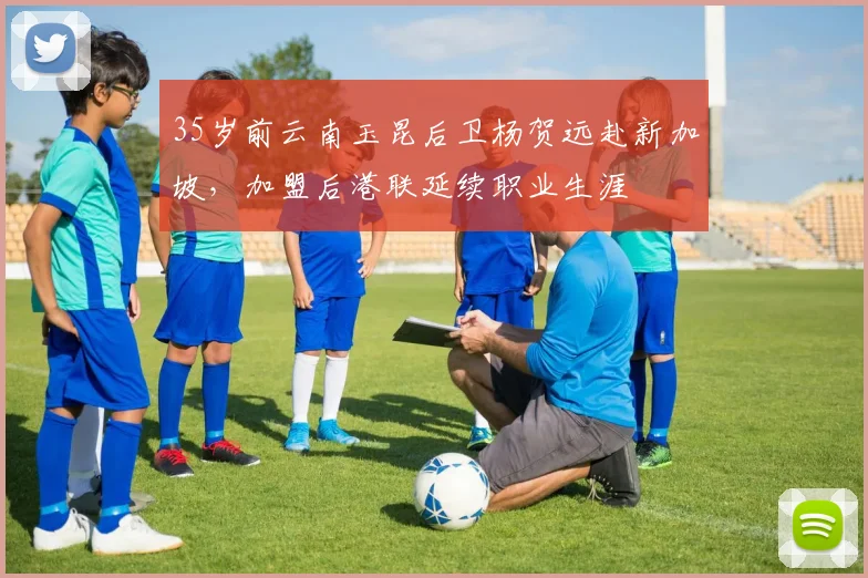 35岁前云南玉昆后卫杨贺远赴新加坡，加盟后港联延续职业生涯