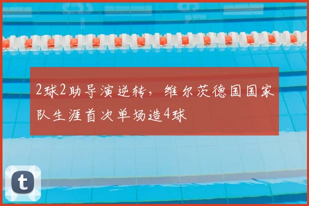 2球2助导演逆转，维尔茨德国国家队生涯首次单场造4球