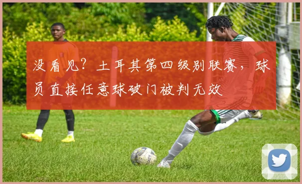 没看见？土耳其第四级别联赛，球员直接任意球破门被判无效