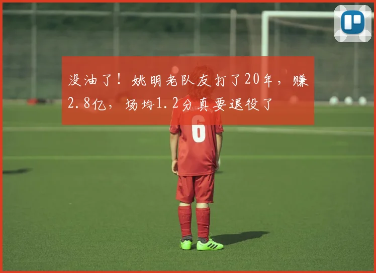 没油了！姚明老队友打了20年，赚2.8亿，场均1.2分真要退役了