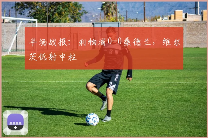 半场战报：利物浦0-0桑德兰，维尔茨低射中柱