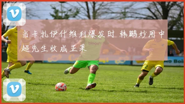 当卡扎伊什维利爆发时 韩鹏妙用中超先生收成正果