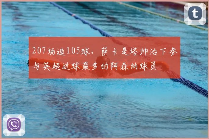 207场造105球，萨卡是塔帅治下参与英超进球最多的阿森纳球员