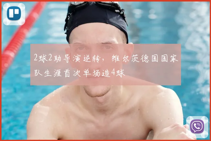2球2助导演逆转，维尔茨德国国家队生涯首次单场造4球