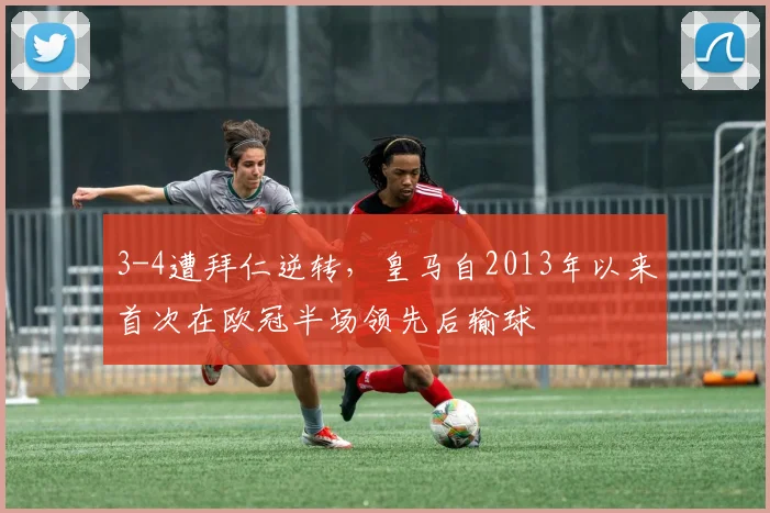 3-4遭拜仁逆转，皇马自2013年以来首次在欧冠半场领先后输球