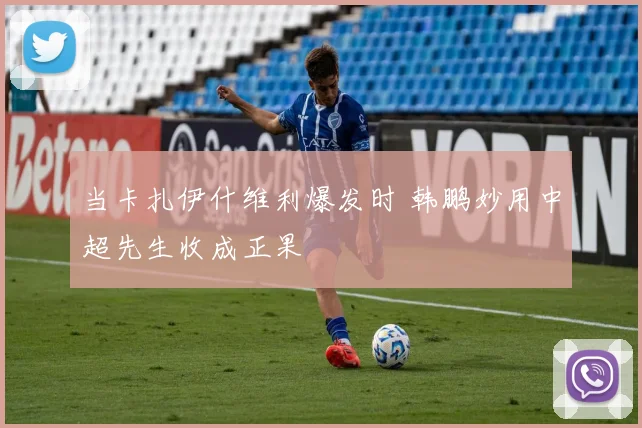 当卡扎伊什维利爆发时 韩鹏妙用中超先生收成正果