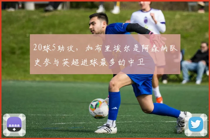 20球5助攻，加布里埃尔是阿森纳队史参与英超进球最多的中卫