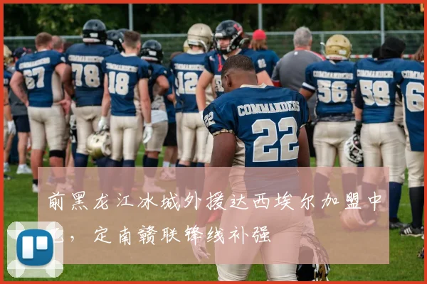 前黑龙江冰城外援达西埃尔加盟中乙，定南赣联锋线补强