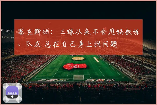 塞克斯顿：三球从来不会甩锅教练、队友 总在自己身上找问题