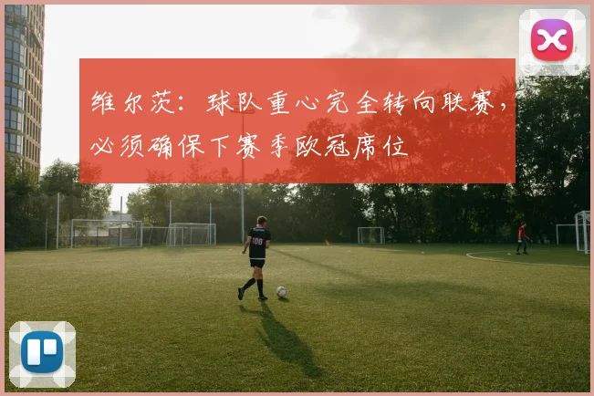 维尔茨：球队重心完全转向联赛，必须确保下赛季欧冠席位