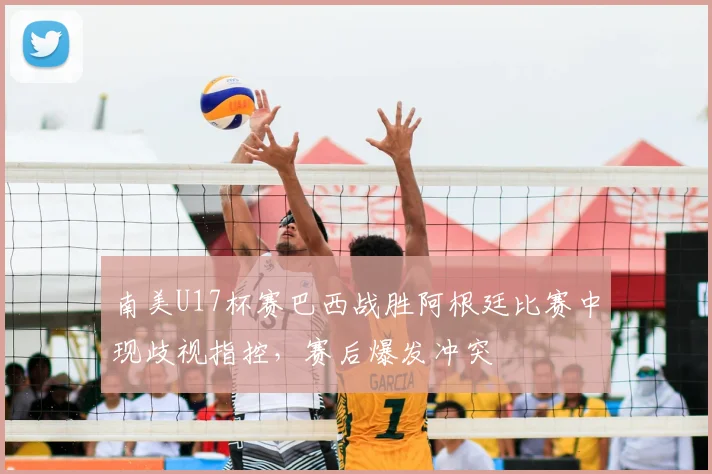 南美U17杯赛巴西战胜阿根廷比赛中现歧视指控，赛后爆发冲突