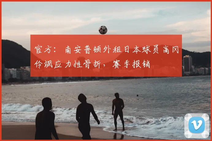 官方：南安普顿外租日本球员高冈伶飒应力性骨折，赛季报销