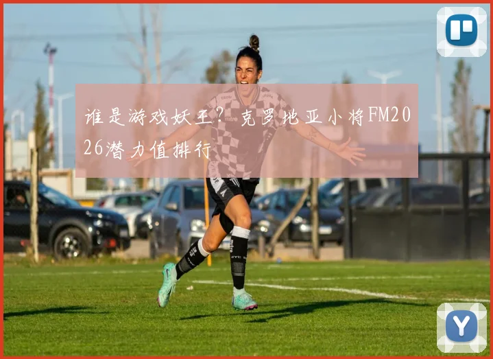 谁是游戏妖王？克罗地亚小将FM2026潜力值排行