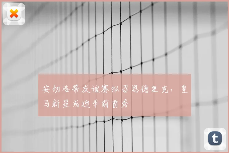 安切洛蒂友谊赛拟召恩德里克，皇马新星或迎季前首秀