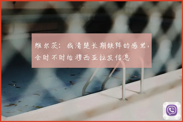维尔茨：我清楚长期缺阵的感觉，会时不时给穆西亚拉发信息