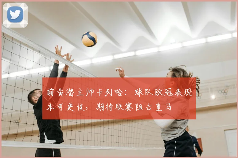 前黄潜主帅卡列哈：球队欧冠表现本可更佳，期待联赛阻击皇马