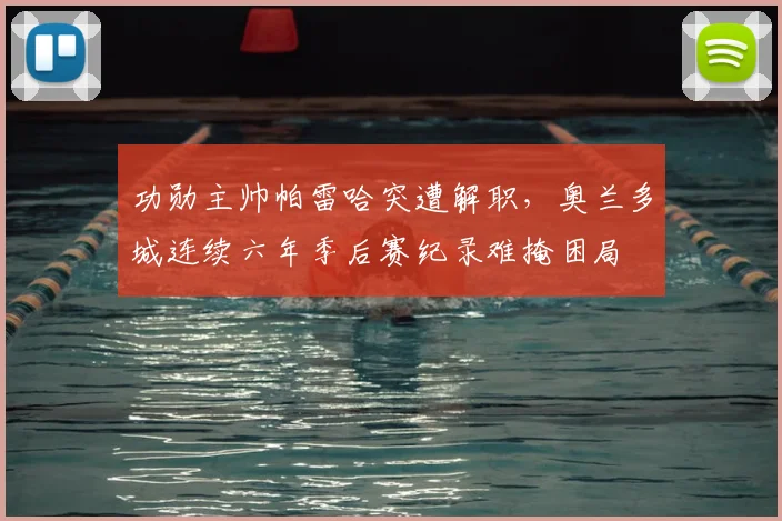 功勋主帅帕雷哈突遭解职，奥兰多城连续六年季后赛纪录难掩困局