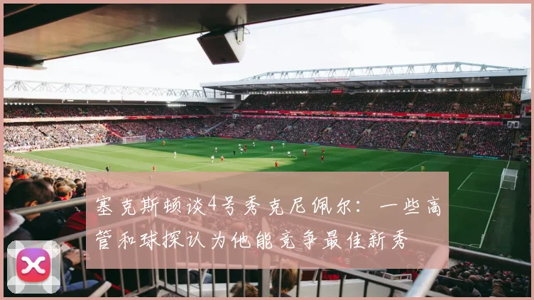 塞克斯顿谈4号秀克尼佩尔：一些高管和球探认为他能竞争最佳新秀