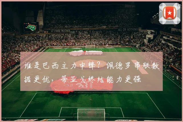 谁是巴西主力中锋？佩德罗串联数据更优，蒂亚戈终结能力更强