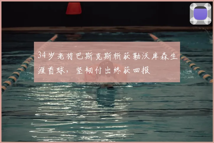 34岁老将巴斯克斯斩获勒沃库森生涯首球，坚韧付出终获回报