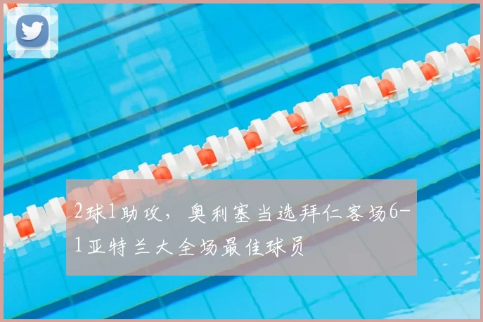 2球1助攻，奥利塞当选拜仁客场6-1亚特兰大全场最佳球员