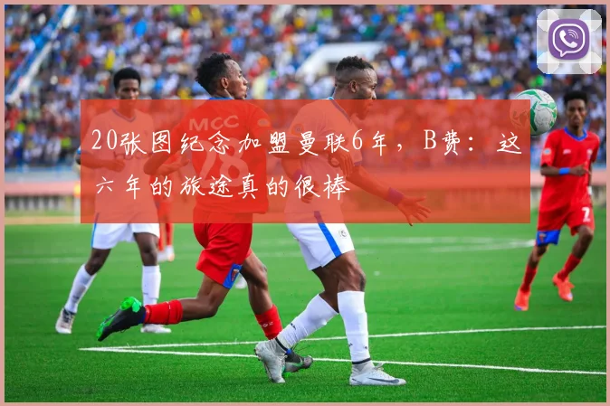 20张图纪念加盟曼联6年，B费：这六年的旅途真的很棒