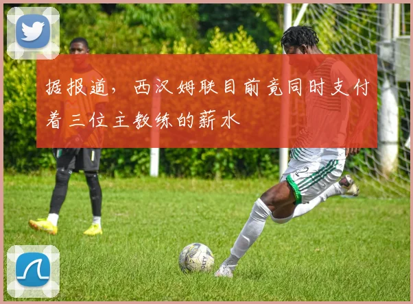 据报道，西汉姆联目前竟同时支付着三位主教练的薪水