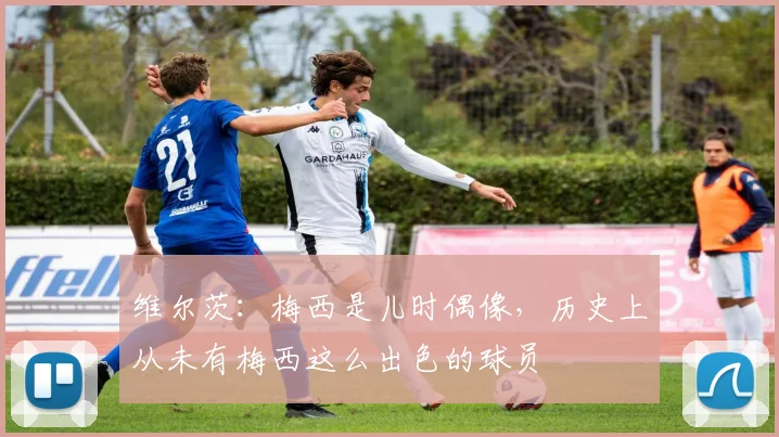 维尔茨：梅西是儿时偶像，历史上从未有梅西这么出色的球员