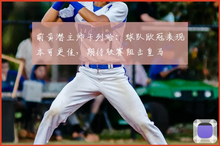 前黄潜主帅卡列哈：球队欧冠表现本可更佳，期待联赛阻击皇马