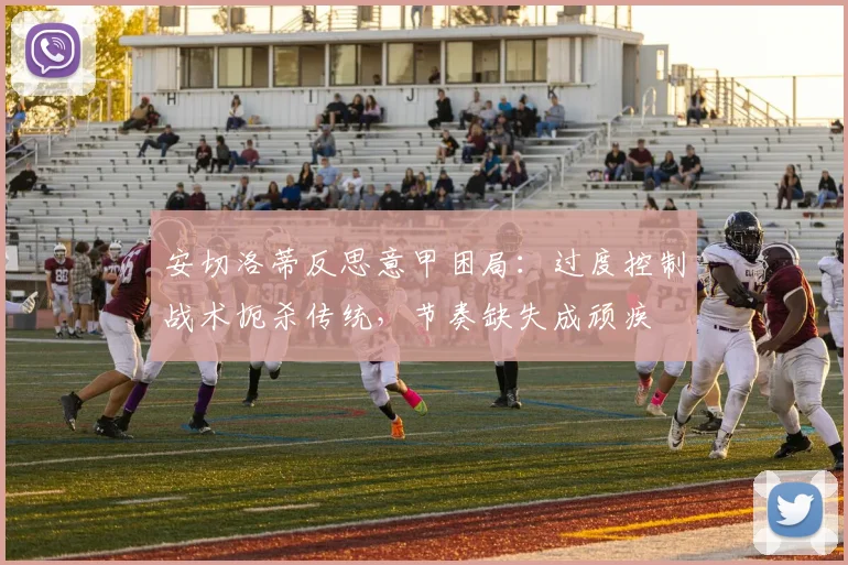 安切洛蒂反思意甲困局：过度控制战术扼杀传统，节奏缺失成顽疾