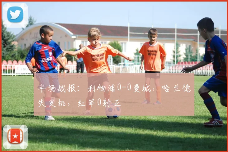 半场战报：利物浦0-0曼城，哈兰德失良机，红军0射正